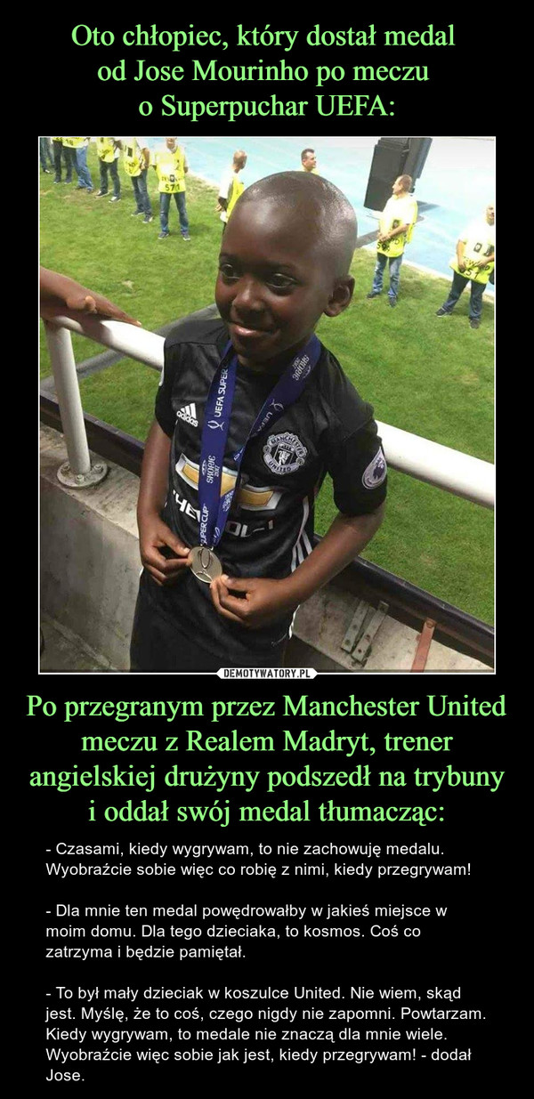 Oto chłopiec, który dostał medal 
od Jose Mourinho po meczu 
o Superpuchar UEFA: Po przegranym przez Manchester United meczu z Realem Madryt, trener angielskiej drużyny podszedł na trybuny i oddał swój medal tłumacząc: