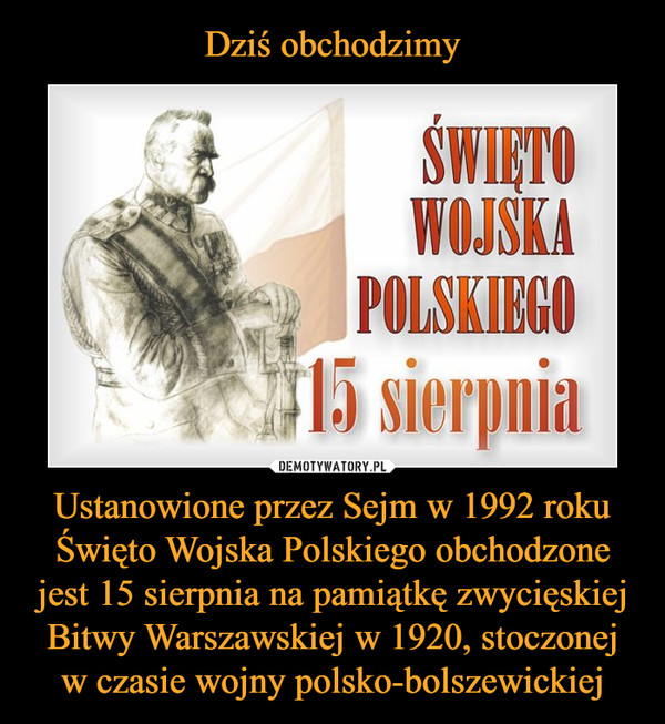 Ustanowione przez Sejm w 1992 roku Święto Wojska Polskiego obchodzone jest 15 sierpnia na pamiątkę zwycięskiej Bitwy Warszawskiej w 1920, stoczonej w czasie wojny polsko-bolszewickiej –  Święto Wojska Polskiego 15 sierpnia