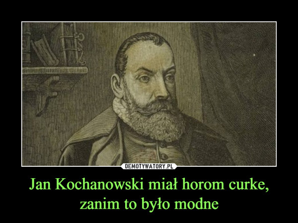 Jan Kochanowski miał horom curke, zanim to było modne