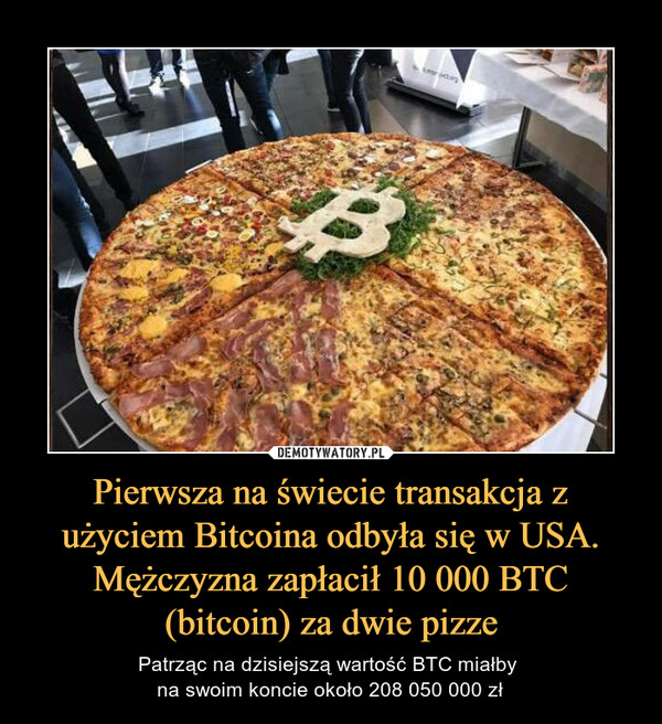 Pierwsza na świecie transakcja z użyciem Bitcoina odbyła się w USA. Mężczyzna zapłacił 10 000 BTC (bitcoin) za dwie pizze – Patrząc na dzisiejszą wartość BTC miałby na swoim koncie około 208 050 000 zł 