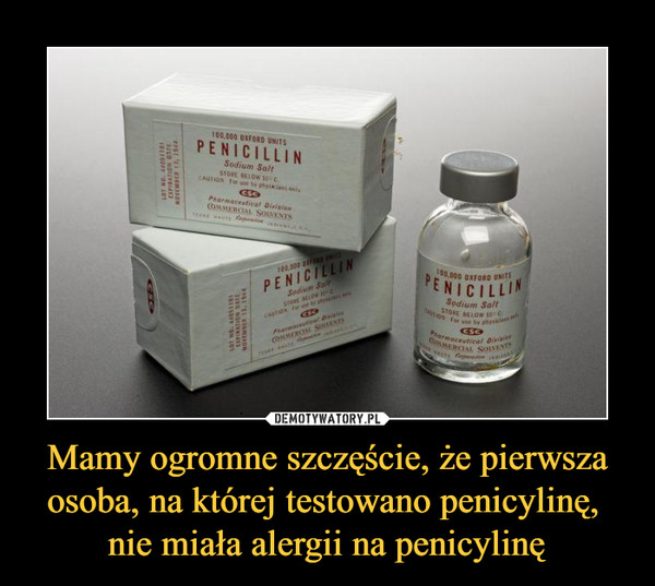 Mamy ogromne szczęście, że pierwsza osoba, na której testowano penicylinę, nie miała alergii na penicylinę –  
