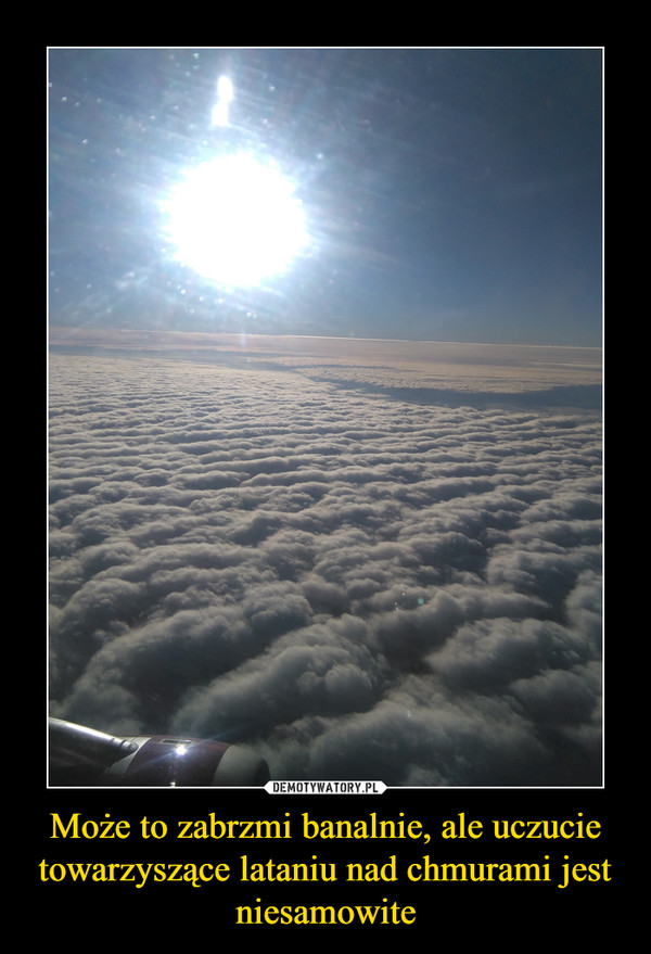 Może to zabrzmi banalnie, ale uczucie towarzyszące lataniu nad chmurami jest niesamowite –  