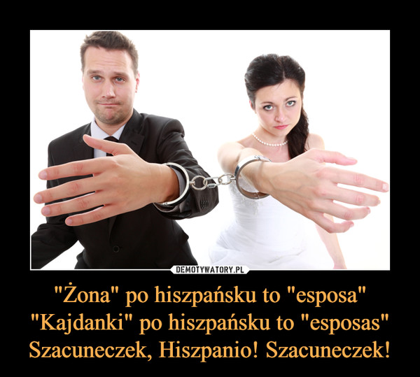 "Żona" po hiszpańsku to "esposa""Kajdanki" po hiszpańsku to "esposas"Szacuneczek, Hiszpanio! Szacuneczek! –  
