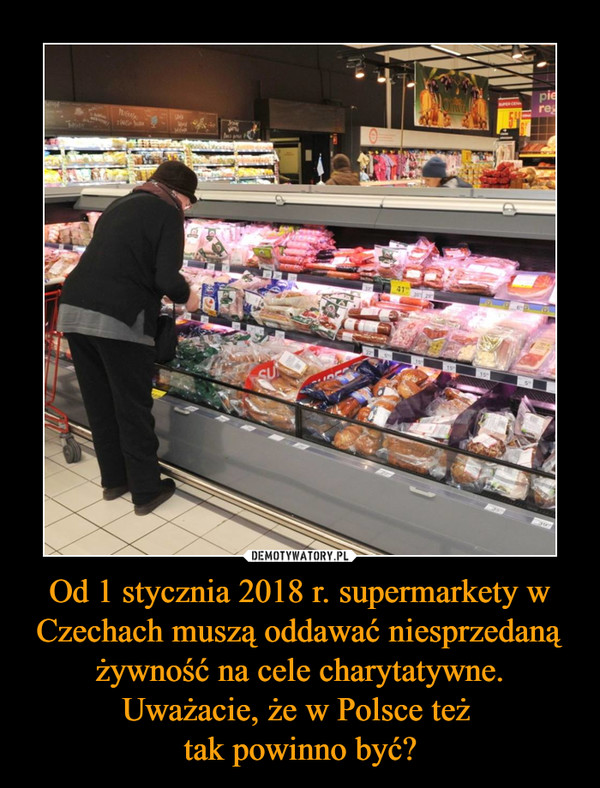 Od 1 stycznia 2018 r. supermarkety w Czechach muszą oddawać niesprzedaną żywność na cele charytatywne. Uważacie, że w Polsce też 
tak powinno być?