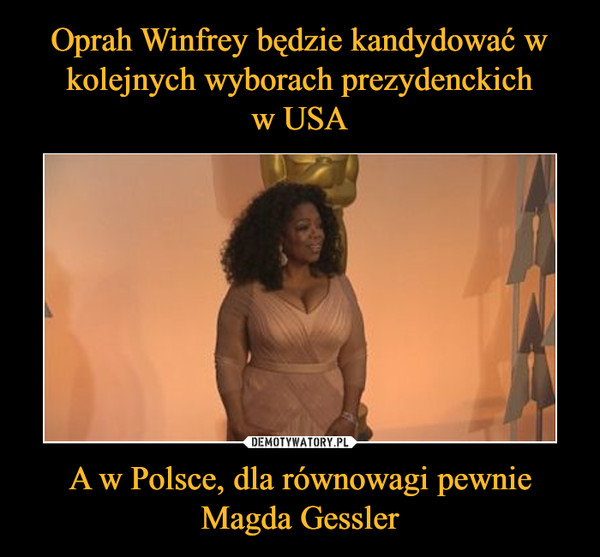 Oprah Winfrey będzie kandydować w kolejnych wyborach prezydenckich
w USA A w Polsce, dla równowagi pewnie Magda Gessler