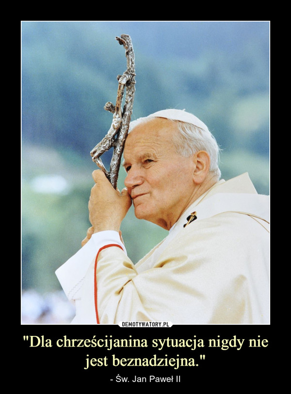 "Dla chrześcijanina sytuacja nigdy nie jest beznadziejna." – - Św. Jan Paweł II 