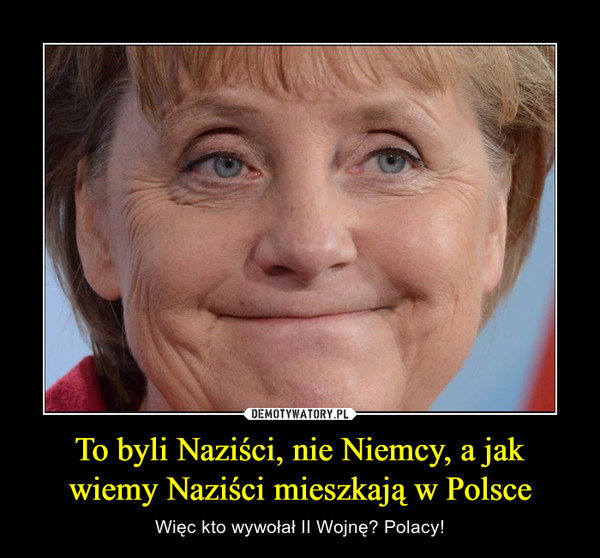 To byli Naziści, nie Niemcy, a jak wiemy Naziści mieszkają w Polsce