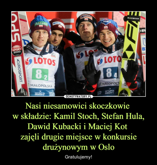 Nasi niesamowici skoczkowie 
w składzie: Kamil Stoch, Stefan Hula,
Dawid Kubacki i Maciej Kot 
zajęli drugie miejsce w konkursie drużynowym w Oslo