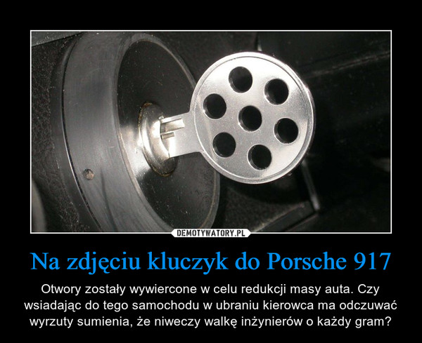 Na zdjęciu kluczyk do Porsche 917 – Otwory zostały wywiercone w celu redukcji masy auta. Czy wsiadając do tego samochodu w ubraniu kierowca ma odczuwać wyrzuty sumienia, że niweczy walkę inżynierów o każdy gram? 