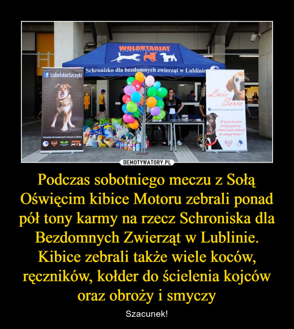 Podczas sobotniego meczu z Sołą Oświęcim kibice Motoru zebrali ponad pół tony karmy na rzecz Schroniska dla Bezdomnych Zwierząt w Lublinie. Kibice zebrali także wiele koców, ręczników, kołder do ścielenia kojców oraz obroży i smyczy