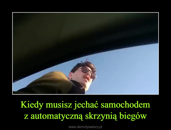 Kiedy Musisz Jechać Samochodem Z Automatyczną Skrzynią Biegów – Demotywatory.pl