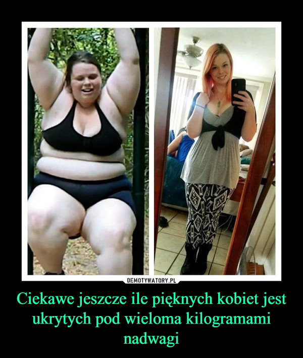 Ciekawe jeszcze ile pięknych kobiet jest ukrytych pod wieloma kilogramami nadwagi –  