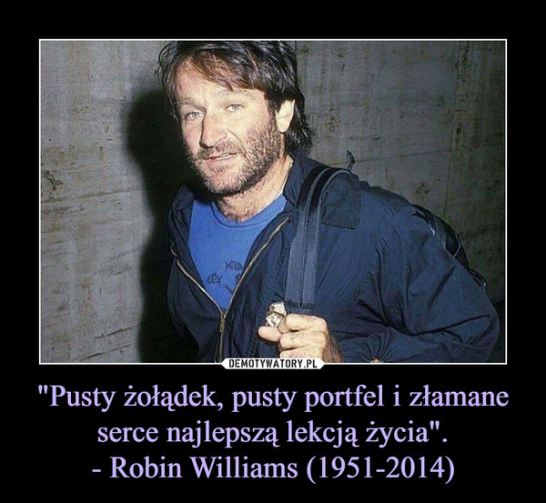 "Pusty żołądek, pusty portfel i złamane serce najlepszą lekcją życia".
- Robin Williams (1951-2014)