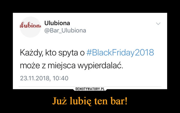 Już lubię ten bar! –  lubion, Ulubiona@Bar_UlubionaKażdy, kto spyta o #BlackFriday2018może z miejsca wypierdalać.23.11.2018, 10:40