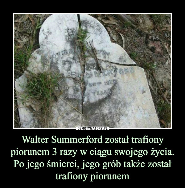 Walter Summerford został trafiony piorunem 3 razy w ciągu swojego życia. Po jego śmierci, jego grób także został trafiony piorunem