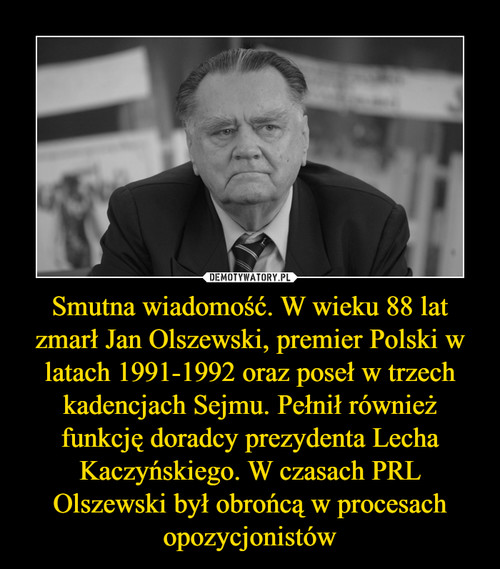 Smutna wiadomość. W wieku 88 lat zmarł Jan Olszewski, premier Polski w latach 1991-1992 oraz poseł w trzech kadencjach Sejmu. Pełnił również funkcję doradcy prezydenta Lecha Kaczyńskiego. W czasach PRL Olszewski był obrońcą w procesach opozycjonistów