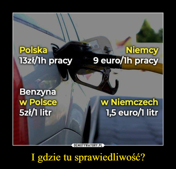 I gdzie tu sprawiedliwość? –  Polska 13zł/1h pracy Niemcy 9 euro/1h pracyBenzyna w Polsce 5zł/1 litr w Niemczech 1,5 euro/1 litr
