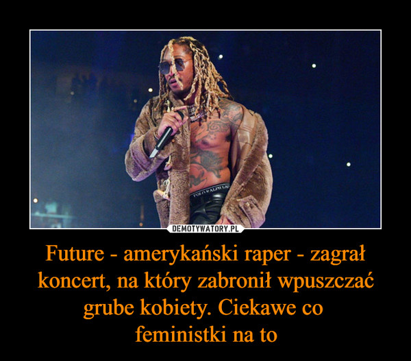 Future - amerykański raper - zagrał koncert, na który zabronił wpuszczać grube kobiety. Ciekawe co feministki na to –  