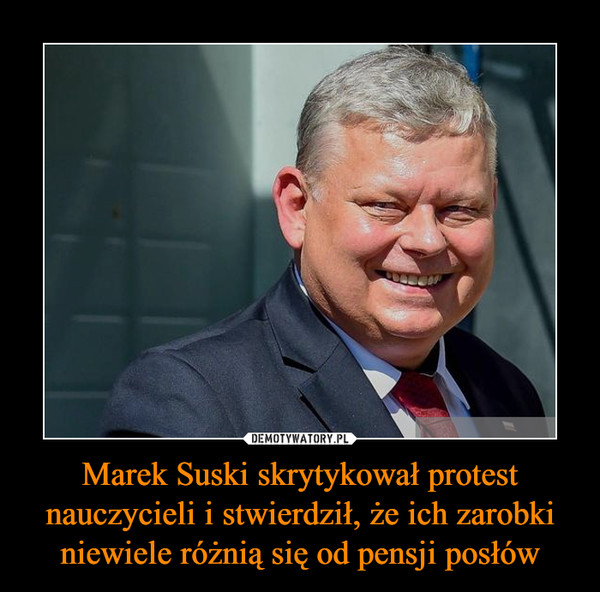 Marek Suski skrytykował protest nauczycieli i stwierdził, że ich zarobki niewiele różnią się od pensji posłów –  