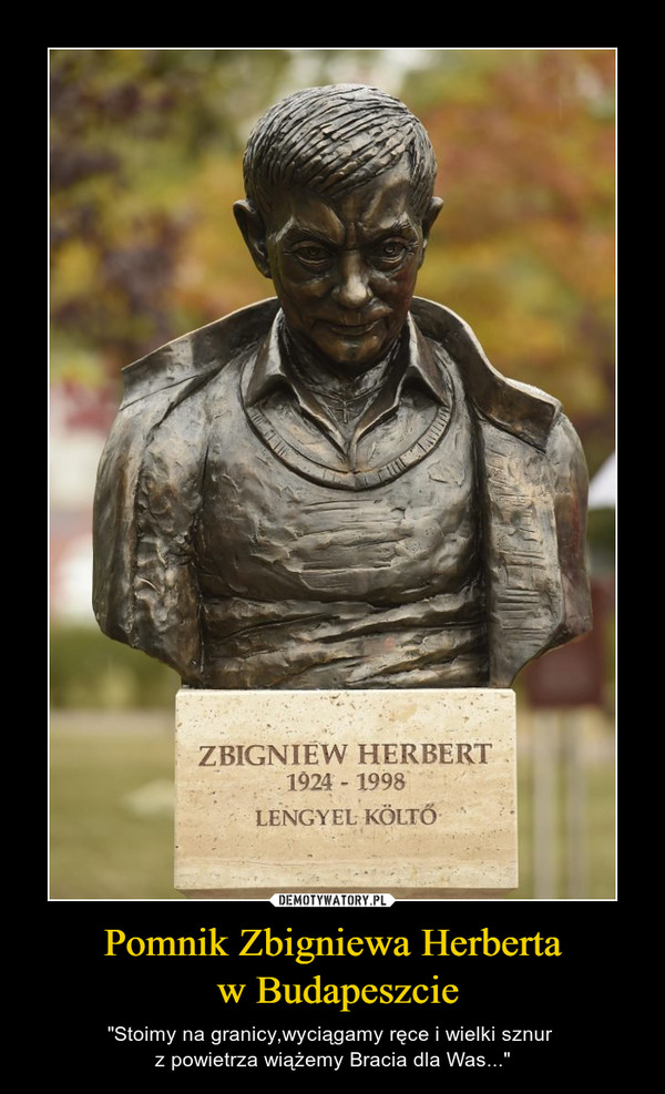 Pomnik Zbigniewa Herberta w Budapeszcie – "Stoimy na granicy,wyciągamy ręce i wielki sznur z powietrza wiążemy Bracia dla Was..." 