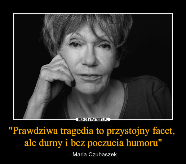 "Prawdziwa tragedia to przystojny facet, ale durny i bez poczucia humoru" – - Maria Czubaszek 