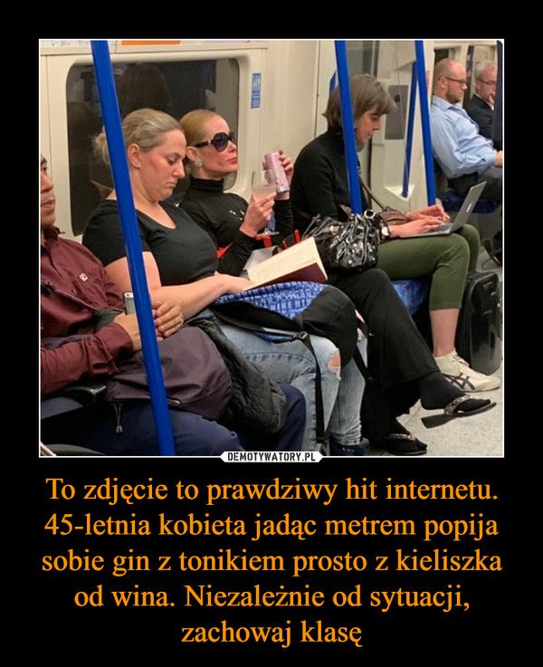 To zdjęcie to prawdziwy hit internetu. 45-letnia kobieta jadąc metrem popija sobie gin z tonikiem prosto z kieliszka od wina. Niezależnie od sytuacji, zachowaj klasę