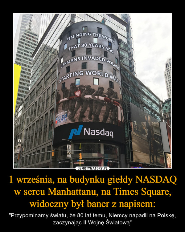 1 września, na budynku giełdy NASDAQ w sercu Manhattanu, na Times Square, widoczny był baner z napisem: – "Przypominamy światu, że 80 lat temu, Niemcy napadli na Polskę, zaczynając II Wojnę Światową" 