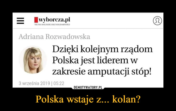 Polska wstaje z... kolan? –  Adriana RozwadowskaDzięki kolejnym rządomPolska jest liderem w zakresie amputacji stóp!