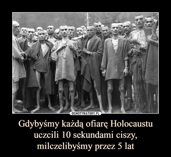 Gdybyśmy każdą ofiarę Holocaustu uczcili 10 sekundami ciszy, milczelibyśmy przez 5 lat –  