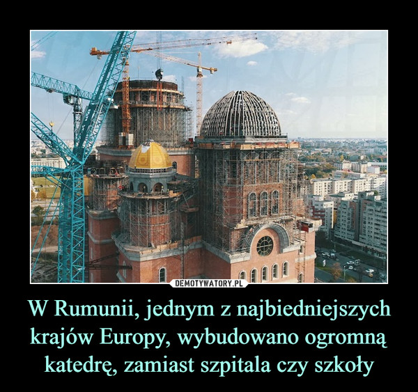 W Rumunii, jednym z najbiedniejszych krajów Europy, wybudowano ogromną katedrę, zamiast szpitala czy szkoły –  