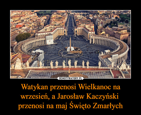 Watykan przenosi Wielkanoc na wrzesień, a Jarosław Kaczyński przenosi na maj Święto Zmarłych –  