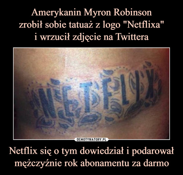 Amerykanin Myron Robinson
zrobił sobie tatuaż z logo "Netflixa"
i wrzucił zdjęcie na Twittera Netflix się o tym dowiedział i podarował mężczyźnie rok abonamentu za darmo