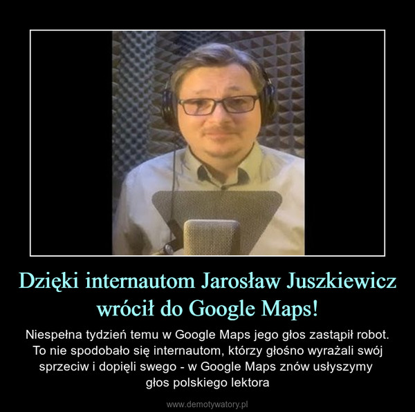 Dzięki internautom Jarosław Juszkiewicz wrócił do Google Maps! – Niespełna tydzień temu w Google Maps jego głos zastąpił robot. To nie spodobało się internautom, którzy głośno wyrażali swój sprzeciw i dopięli swego - w Google Maps znów usłyszymy głos polskiego lektora 