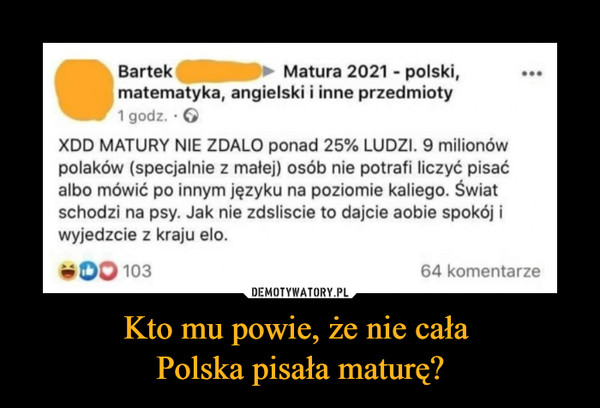 Kto mu powie, że nie cała 
Polska pisała maturę?