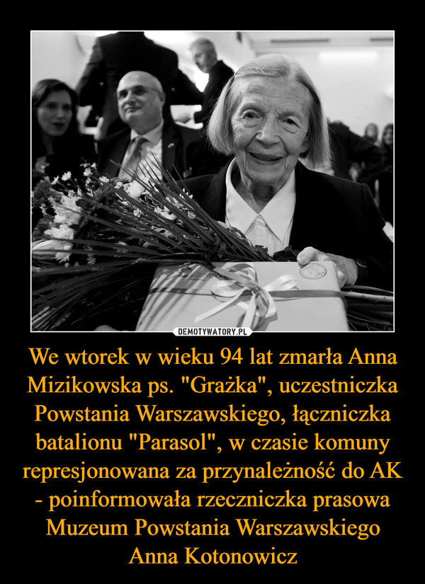 We wtorek w wieku 94 lat zmarła Anna Mizikowska ps. "Grażka", uczestniczka Powstania Warszawskiego, łączniczka batalionu "Parasol", w czasie komuny represjonowana za przynależność do AK - poinformowała rzeczniczka prasowa Muzeum Powstania Warszawskiego Anna Kotonowicz –  