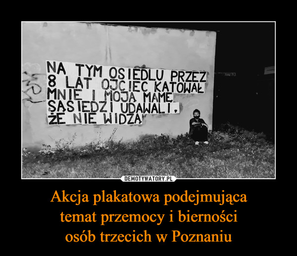 Akcja plakatowa podejmującatemat przemocy i biernościosób trzecich w Poznaniu –  NA TYM OSIEDLU PRZEZ8 LAT 0JCIEC KATOWAŁMNIE I MOJA MAMESAS IEDZI UDAWALI,ŻE NIE WIDZA