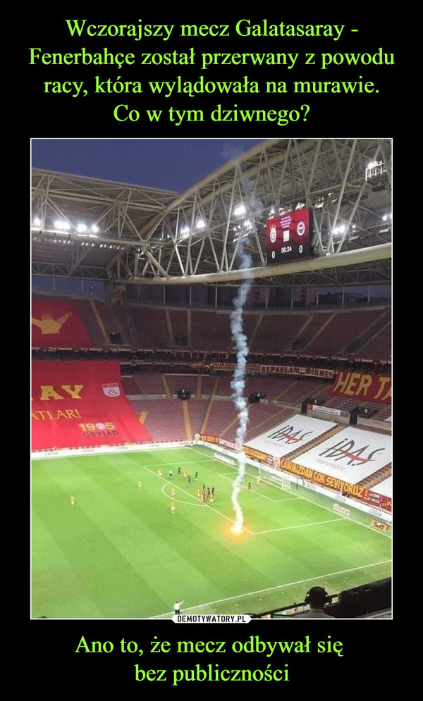 Wczorajszy mecz Galatasaray - Fenerbahçe został przerwany z powodu racy, która wylądowała na murawie.
Co w tym dziwnego? Ano to, że mecz odbywał się 
bez publiczności