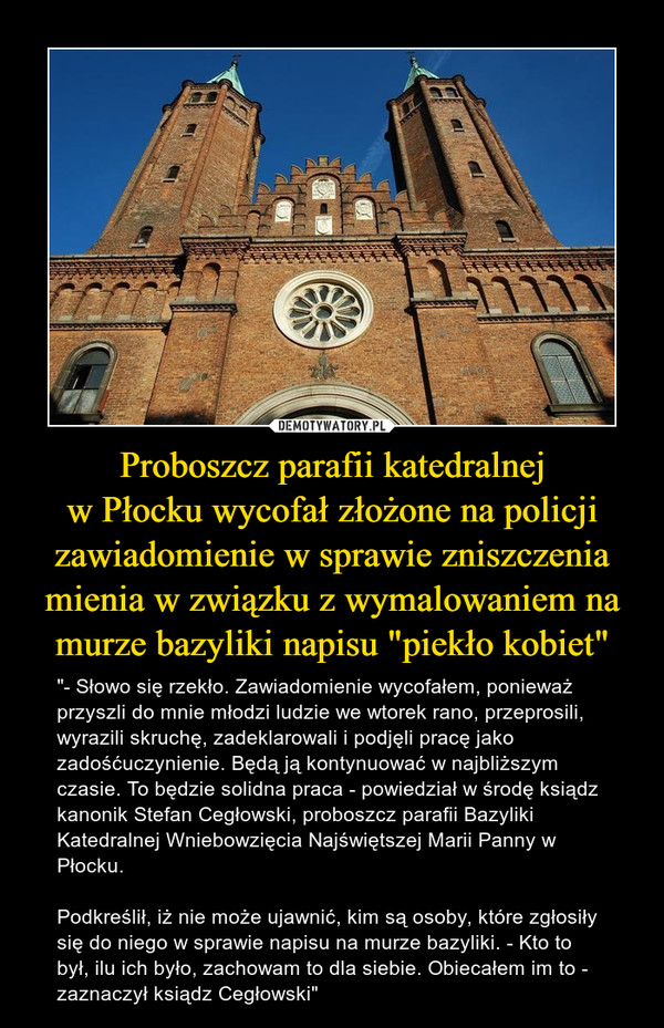 Proboszcz parafii katedralnej
w Płocku wycofał złożone na policji zawiadomienie w sprawie zniszczenia mienia w związku z wymalowaniem na murze bazyliki napisu "piekło kobiet"