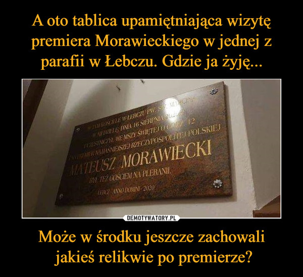 A oto tablica upamiętniająca wizytę premiera Morawieckiego w jednej z parafii w Łebczu. Gdzie ja żyję... Może w środku jeszcze zachowali
 jakieś relikwie po premierze?