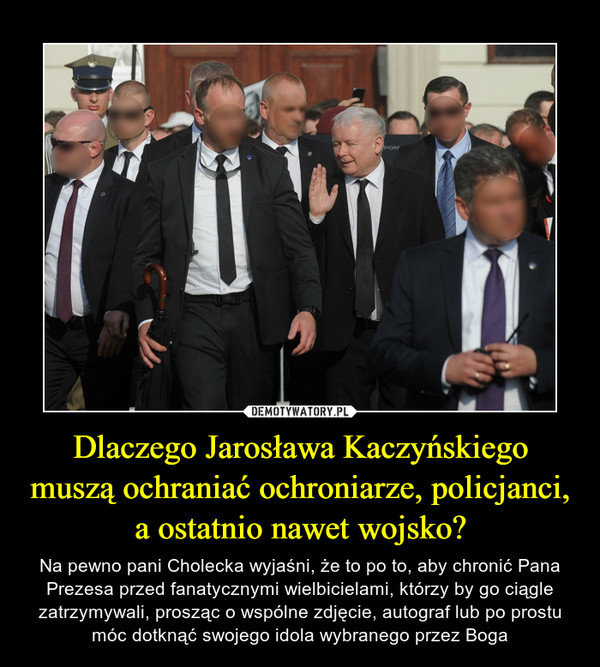 Dlaczego Jarosława Kaczyńskiego muszą ochraniać ochroniarze, policjanci, a ostatnio nawet wojsko? – Na pewno pani Cholecka wyjaśni, że to po to, aby chronić Pana Prezesa przed fanatycznymi wielbicielami, którzy by go ciągle zatrzymywali, prosząc o wspólne zdjęcie, autograf lub po prostu móc dotknąć swojego idola wybranego przez Boga 