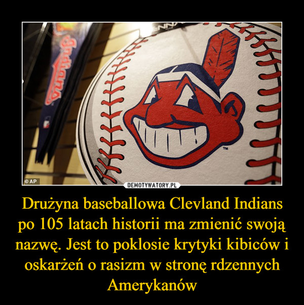 Drużyna baseballowa Clevland Indians po 105 latach historii ma zmienić swoją nazwę. Jest to poklosie krytyki kibiców i oskarżeń o rasizm w stronę rdzennych Amerykanów –  