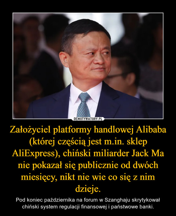 Założyciel platformy handlowej Alibaba (której częścią jest m.in. sklep AliExpress), chiński miliarder Jack Ma nie pokazał się publicznie od dwóch miesięcy, nikt nie wie co się z nim dzieje. – Pod koniec października na forum w Szanghaju skrytykował chiński system regulacji finansowej i państwowe banki. 