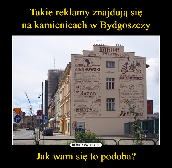 Takie reklamy znajdują się
na kamienicach w Bydgoszczy Jak wam się to podoba?