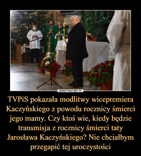 TVPiS pokazała modlitwy wicepremiera Kaczyńskiego z powodu rocznicy śmierci jego mamy. Czy ktoś wie, kiedy będzie transmisja z rocznicy śmierci taty Jarosława Kaczyńskiego? Nie chciałbym przegapić tej uroczystości –  