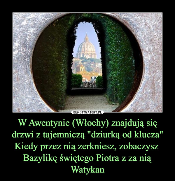 W Awentynie (Włochy) znajdują się drzwi z tajemniczą "dziurką od klucza"Kiedy przez nią zerkniesz, zobaczysz  Bazylikę świętego Piotra z za nią Watykan –  