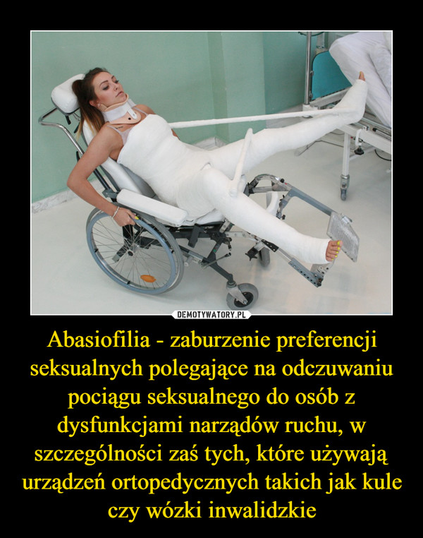 Abasiofilia - zaburzenie preferencji seksualnych polegające na odczuwaniu pociągu seksualnego do osób z dysfunkcjami narządów ruchu, w szczególności zaś tych, które używają urządzeń ortopedycznych takich jak kule czy wózki inwalidzkie –  