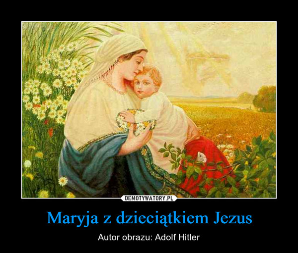 Maryja z dzieciątkiem Jezus – Autor obrazu: Adolf Hitler 