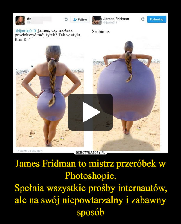 James Fridman to mistrz przeróbek w Photoshopie.
Spełnia wszystkie prośby internautów, ale na swój niepowtarzalny i zabawny sposób
