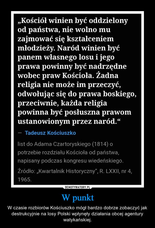 W punkt – W czasie rozbiorów Kościuszko mógł bardzo dobrze zobaczyć jak destrukcyjnie na losy Polski wpłynęły działania obcej agentury watykańskiej. 