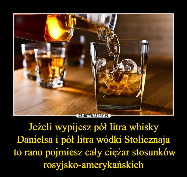 Jeżeli wypijesz pół litra whiskyDanielsa i pół litra wódki Stolicznaja to rano pojmiesz cały ciężar stosunków rosyjsko-amerykańskich –  